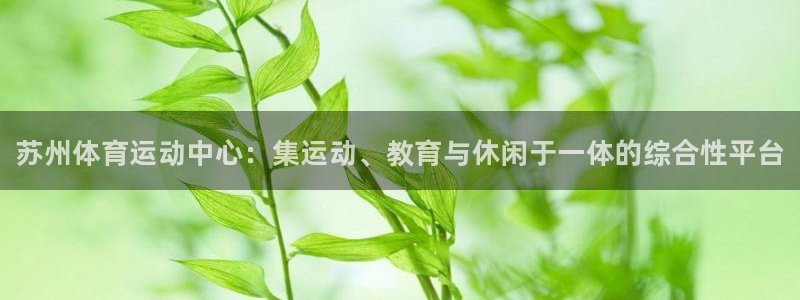 yy易游官网下载平台APP：苏州体育运动中心：集运动