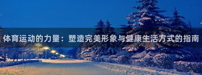 yy易游官网下载招商电话地址查询：体育运动的力量：塑