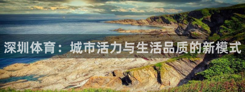 yy易游官网下载开户：深圳体育：城市活力与生活品质的新模式
