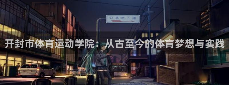  yy易游体育怎么样：开封市体育运动学院：从古至今的体育梦想与