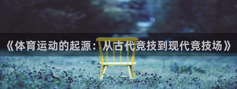yy易游体育平台能提现吗是真的吗：《体育运动的起源：从古代竞