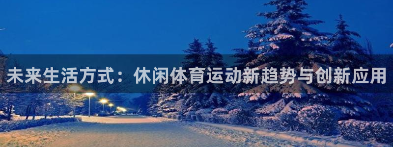 yy易游体育：未来生活方式：休闲体育运动新趋势与创新应用