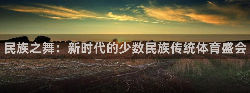 yy易游体育贴吧最新消息：民族之舞：新时代的少数民族传统体育